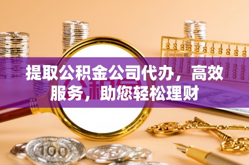 临漳提取公积金公司代办，高效服务，助您轻松理财