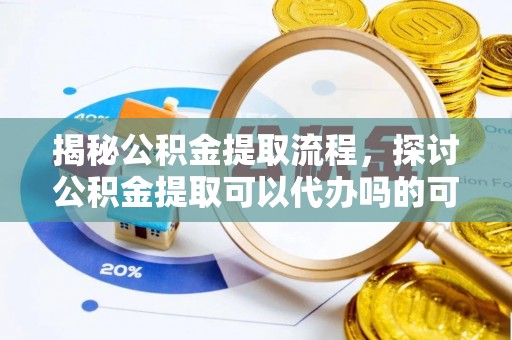 临漳揭秘公积金提取流程，探讨公积金提取可以代办吗的可行性与注意事项