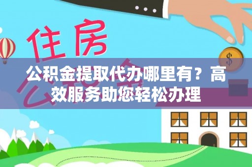 临漳公积金提取代办哪里有？高效服务助您轻松办理