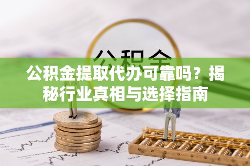 临漳公积金提取代办可靠吗？揭秘行业真相与选择指南