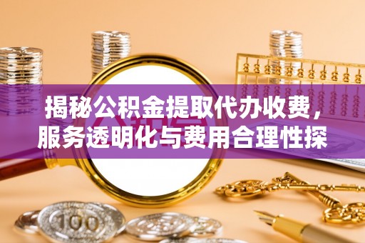 临漳揭秘公积金提取代办收费，服务透明化与费用合理性探讨