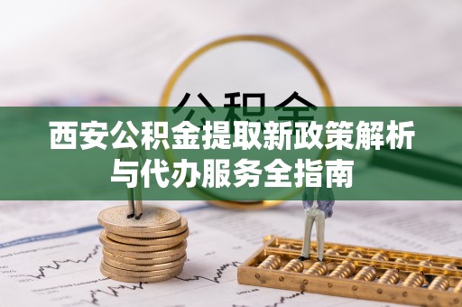 临漳西安公积金提取新政策解析与代办服务全指南