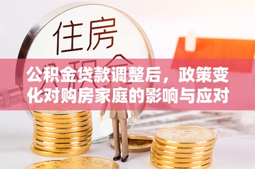临漳公积金贷款调整后，政策变化对购房家庭的影响与应对策略