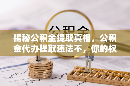 临漳揭秘公积金提取真相，公积金代办提取违法不，你的权益如何保障？