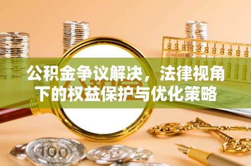 临漳公积金争议解决，法律视角下的权益保护与优化策略