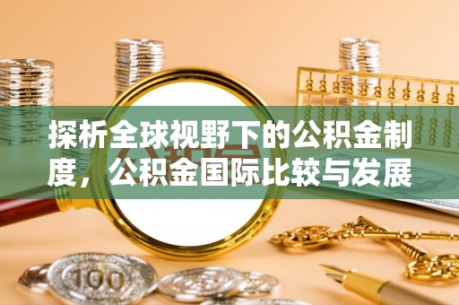 临漳探析全球视野下的公积金制度，公积金国际比较与发展趋势