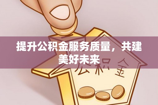 临漳提升公积金服务质量，共建美好未来
