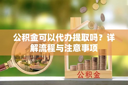 临漳公积金可以代办提取吗？详解流程与注意事项
