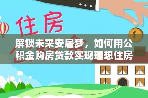 临漳解锁未来安居梦，如何用公积金购房贷款实现理想住房计划