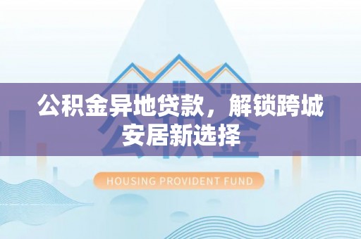 临漳公积金异地贷款，解锁跨城安居新选择
