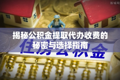 临漳揭秘公积金提取代办收费的秘密与选择指南