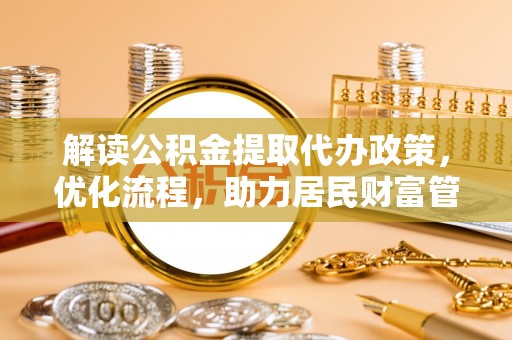临漳解读公积金提取代办政策，优化流程，助力居民财富管理