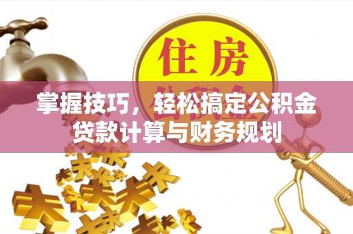 临漳掌握技巧，轻松搞定公积金贷款计算与财务规划
