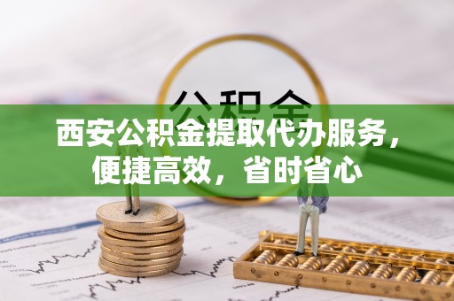 临漳西安公积金提取代办服务，便捷高效，省时省心