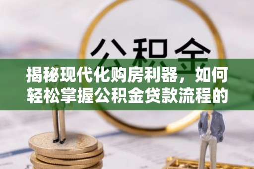 临漳揭秘现代化购房利器，如何轻松掌握公积金贷款流程的每一个细节