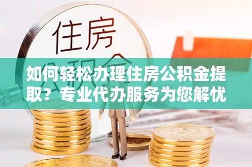 临漳如何轻松办理住房公积金提取？专业代办服务为您解忧