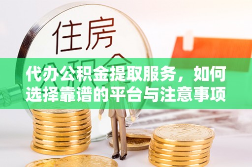 临漳代办公积金提取服务，如何选择靠谱的平台与注意事项
