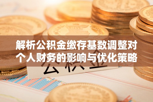 临漳解析公积金缴存基数调整对个人财务的影响与优化策略