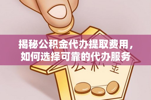 临漳揭秘公积金代办提取费用，如何选择可靠的代办服务