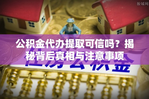 临漳公积金代办提取可信吗？揭秘背后真相与注意事项
