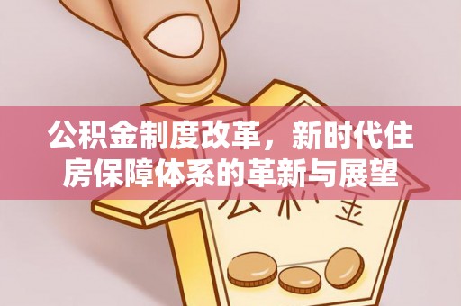临漳公积金制度改革，新时代住房保障体系的革新与展望