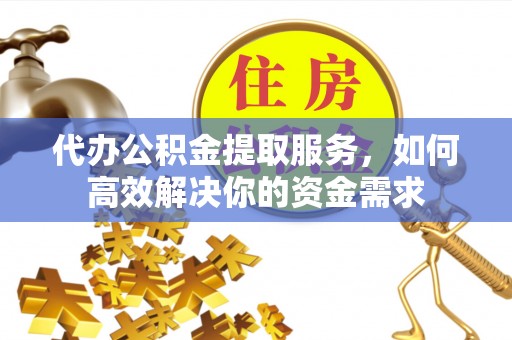 临漳代办公积金提取服务，如何高效解决你的资金需求