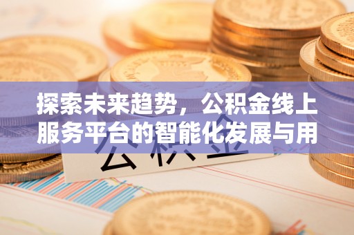 临漳探索未来趋势，公积金线上服务平台的智能化发展与用户便利性提升