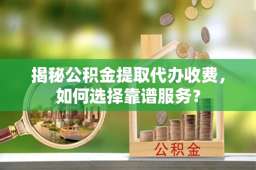 临漳揭秘公积金提取代办收费，如何选择靠谱服务？