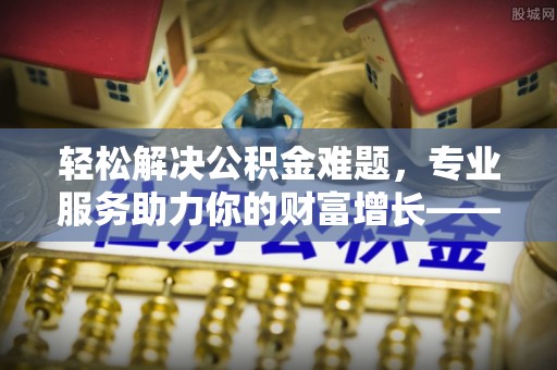 临漳轻松解决公积金难题，专业服务助力你的财富增长——代办公积金提取
