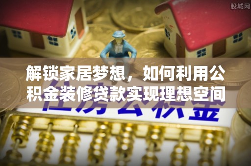 临漳解锁家居梦想，如何利用公积金装修贷款实现理想空间