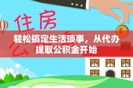 临漳轻松搞定生活琐事，从代办提取公积金开始