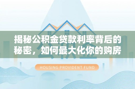 临漳揭秘公积金贷款利率背后的秘密，如何最大化你的购房优势