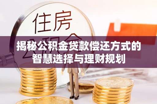 临漳揭秘公积金贷款偿还方式的智慧选择与理财规划