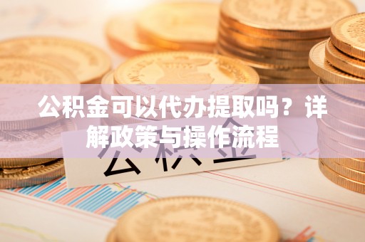 临漳公积金可以代办提取吗？详解政策与操作流程