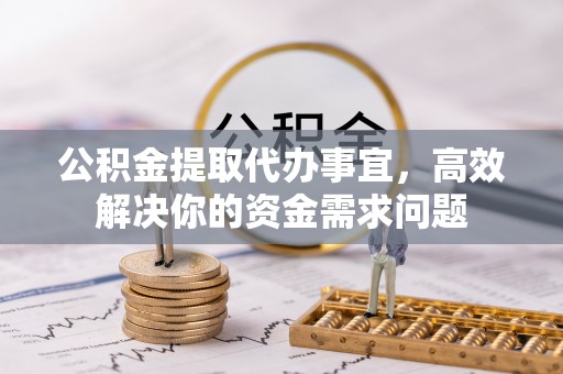 临漳公积金提取代办事宜，高效解决你的资金需求问题
