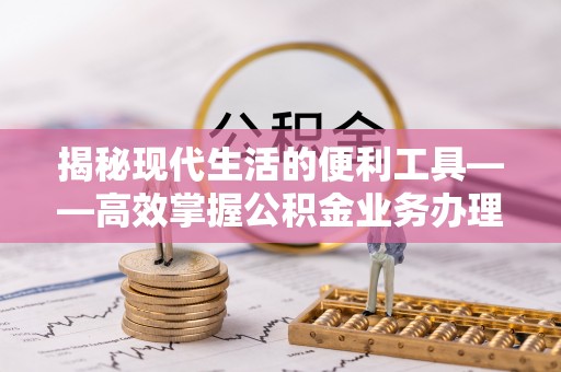 临漳揭秘现代生活的便利工具——高效掌握公积金业务办理流程的关键步骤