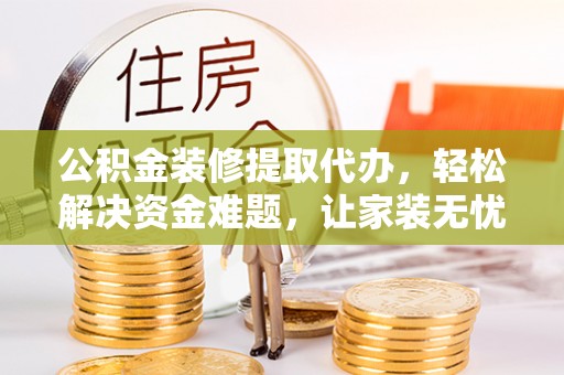 临漳公积金装修提取代办，轻松解决资金难题，让家装无忧