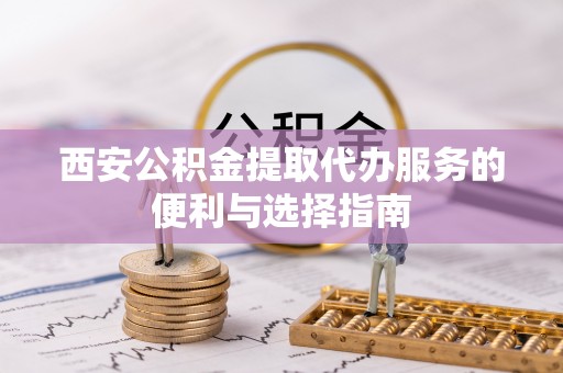 临漳西安公积金提取代办服务的便利与选择指南