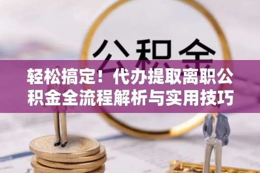 临漳轻松搞定！代办提取离职公积金全流程解析与实用技巧