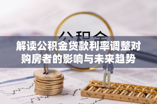 临漳解读公积金贷款利率调整对购房者的影响与未来趋势