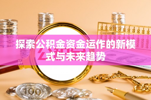 临漳探索公积金资金运作的新模式与未来趋势