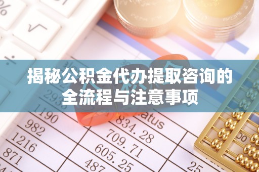 临漳揭秘公积金代办提取咨询的全流程与注意事项