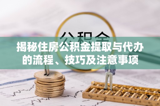 临漳揭秘住房公积金提取与代办的流程、技巧及注意事项