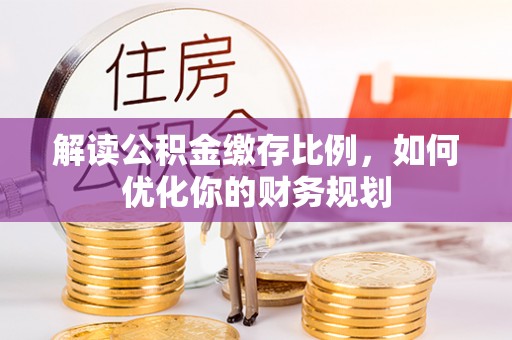 临漳解读公积金缴存比例，如何优化你的财务规划
