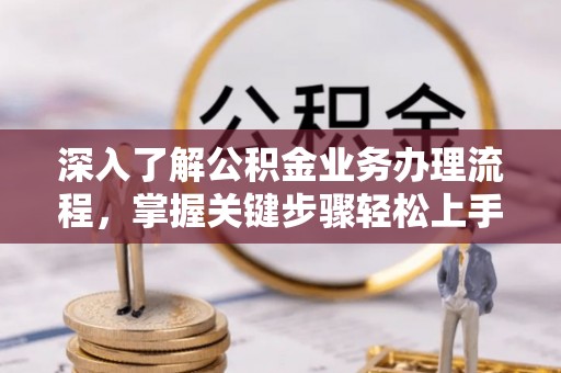 临漳深入了解公积金业务办理流程，掌握关键步骤轻松上手