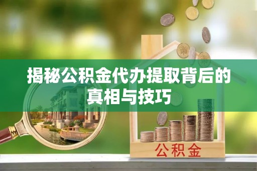 临漳揭秘公积金代办提取背后的真相与技巧