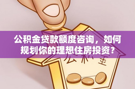 临漳公积金贷款额度咨询，如何规划你的理想住房投资？