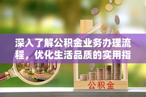 临漳深入了解公积金业务办理流程，优化生活品质的实用指南