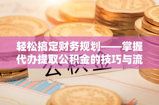 临漳轻松搞定财务规划——掌握代办提取公积金的技巧与流程
