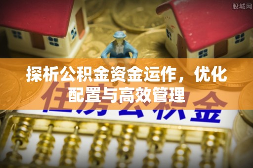 临漳探析公积金资金运作，优化配置与高效管理